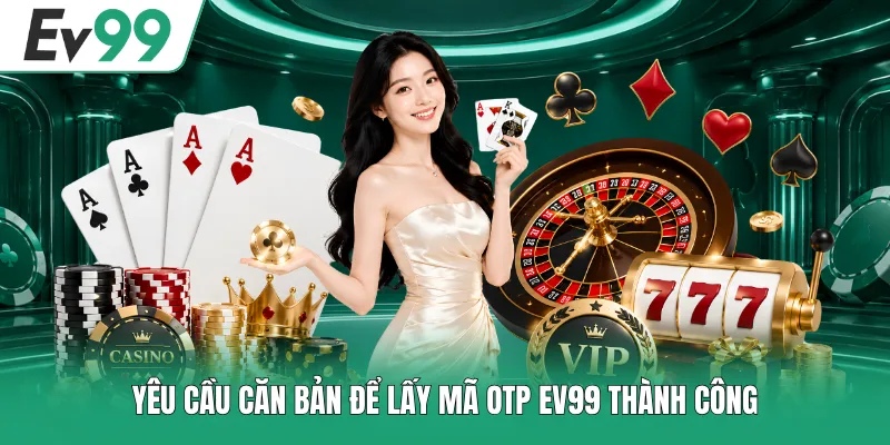 Yêu cầu căn bản để lấy mã OTP EV99 thành công